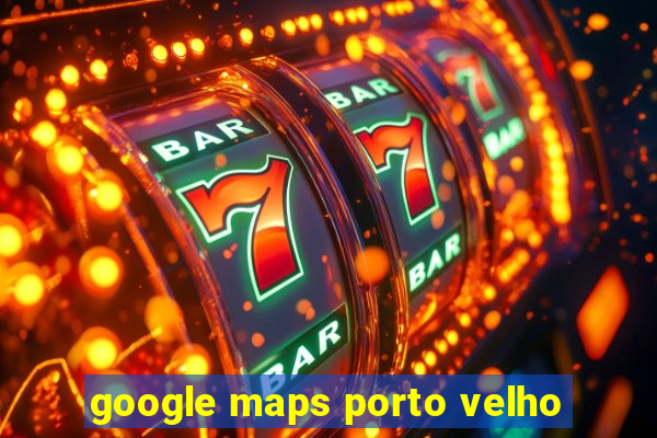 google maps porto velho